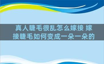 真人睫毛很乱怎么嫁接 嫁接睫毛如何变成一朵一朵的